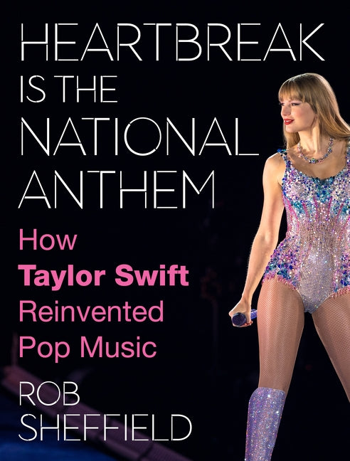 Heartbreak Is the National Anthem: How Taylor Swift Reinvented Pop Music - Rob Sheffield