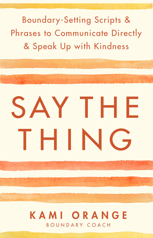 Say the Thing: Boundary-Setting Scripts & Phrases to Communicate Directly & Speak Up with Kindness - Kami Orange